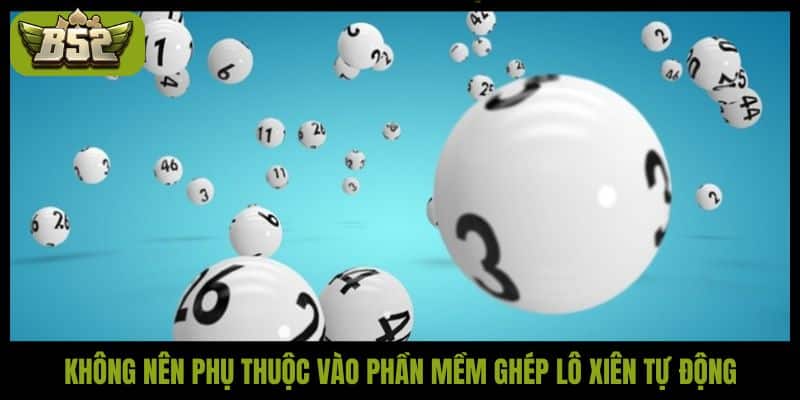 Không nên phụ thuộc vào phần mềm ghép lô xiên tự động