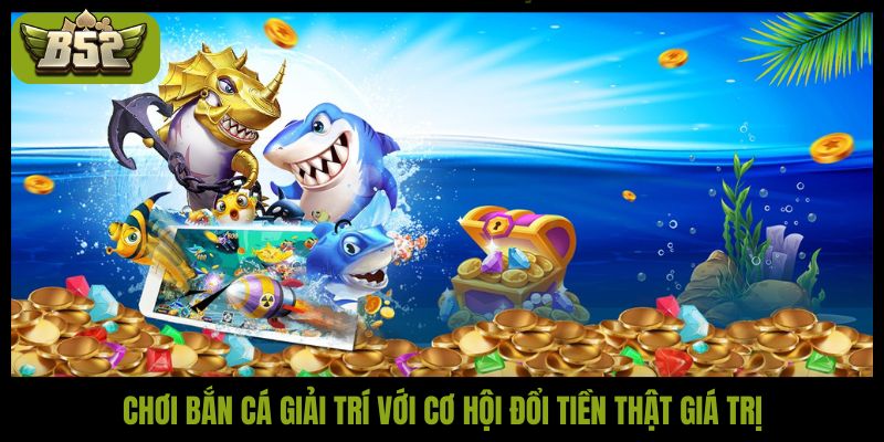 Chơi bắn cá giải trí với cơ hội đổi tiền thật giá trị
