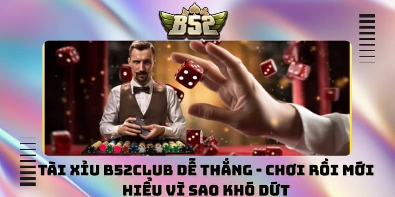Tài xỉu B52club dễ thắng - Chơi rồi mới hiểu vì sao khó dứt