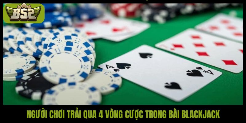 Người chơi trải qua 4 vòng cược trong bài Blackjack